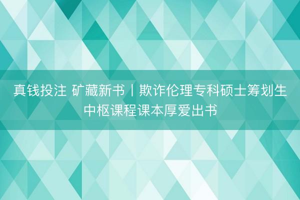 真钱投注 矿藏新书丨欺诈伦理专科硕士筹划生中枢课程课本厚爱出书