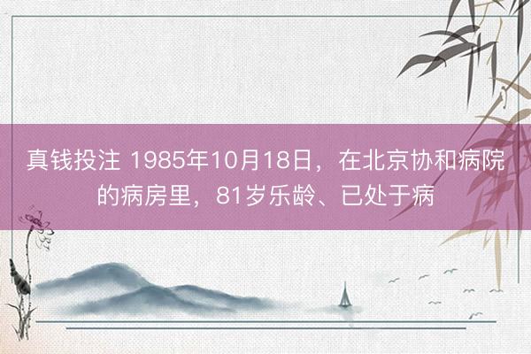 真钱投注 1985年10月18日，在北京协和病院的病房里，81岁乐龄、已处于病