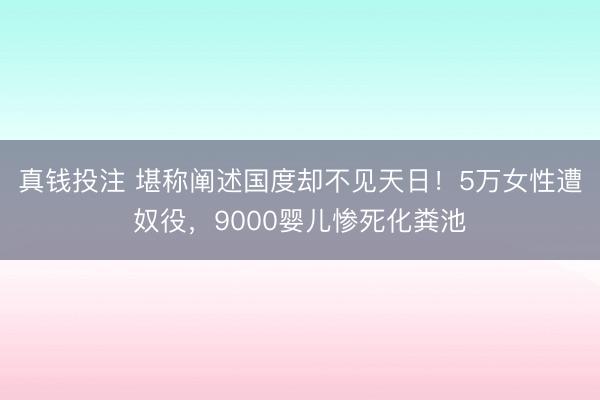 真钱投注 堪称阐述国度却不见天日!5万女性遭奴役,9000婴儿惨死化粪池