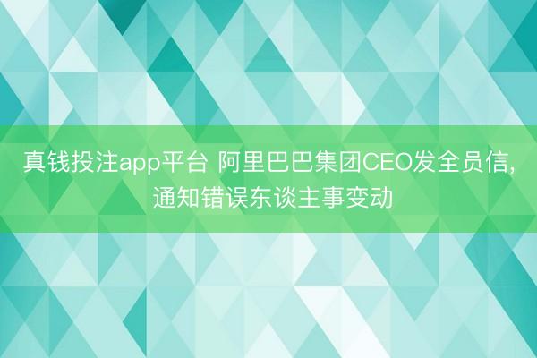 真钱投注app平台 阿里巴巴集团CEO发全员信, 通知错误东谈主事变动