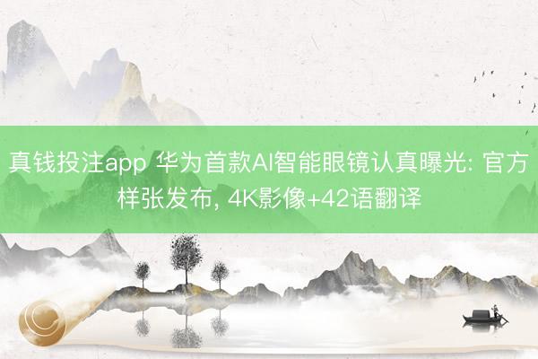 真钱投注app 华为首款AI智能眼镜认真曝光: 官方样张发布， 4K影像+42语翻译