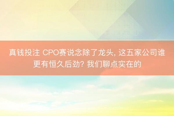 真钱投注 CPO赛说念除了龙头， 这五家公司谁更有恒久后劲? 我们聊点实在的
