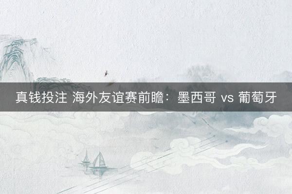 真钱投注 海外友谊赛前瞻：墨西哥 vs 葡萄牙