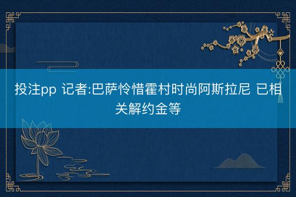 投注pp 记者:巴萨怜惜霍村时尚阿斯拉尼 已相关解约金等