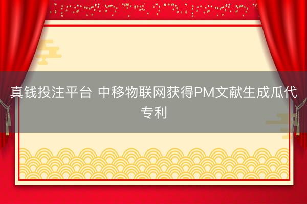 真钱投注平台 中移物联网获得PM文献生成瓜代专利