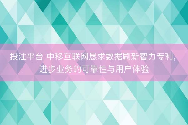 投注平台 中移互联网恳求数据刷新智力专利， 进步业务的可靠性与用户体验