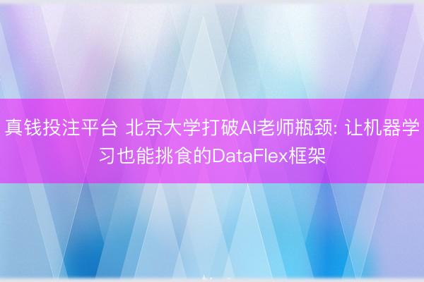 真钱投注平台 北京大学打破AI老师瓶颈: 让机器学习也能挑食的DataFlex框架