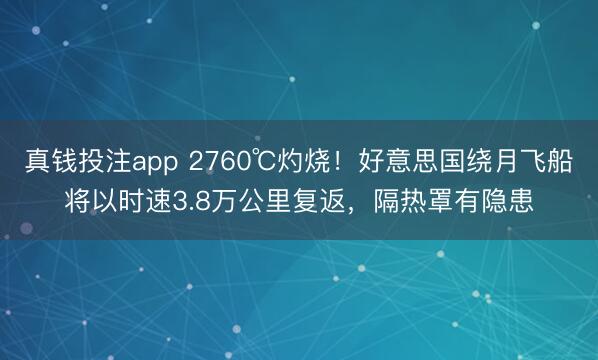 真钱投注app 2760℃灼烧!好意思国绕月飞船将以时速3.8万公里复返,隔热罩有隐患