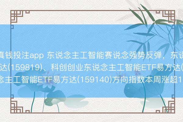 真钱投注app 东说念主工智能赛说念强势反弹，东说念主工智能ETF易方达(159819)、科创创业东说念主工智能ETF易方达(159140)方向指数本周涨超10%