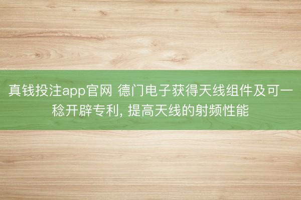 真钱投注app官网 德门电子获得天线组件及可一稔开辟专利, 提高天线的射频性能