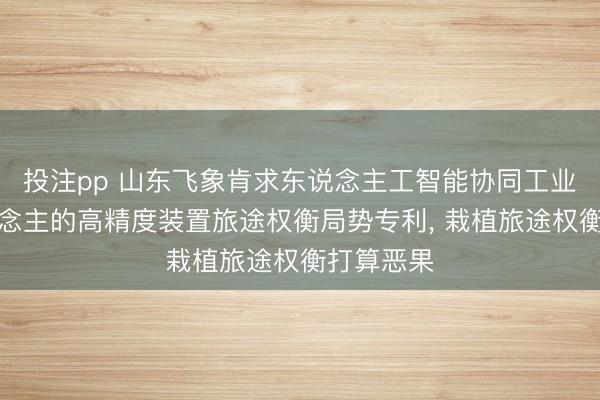 投注pp 山东飞象肯求东说念主工智能协同工业机器东说念主的高精度装置旅途权衡局势专利， 栽植旅途权衡打算恶果