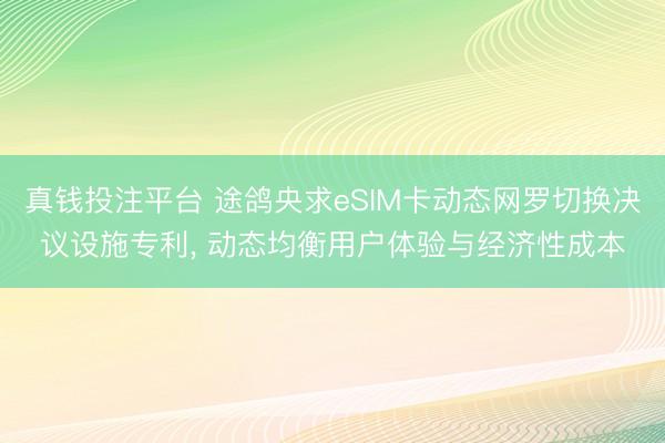 真钱投注平台 途鸽央求eSIM卡动态网罗切换决议设施专利， 动态均衡用户体验与经济性成本