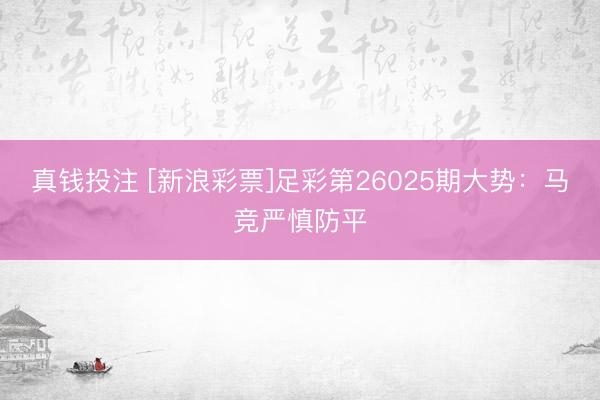 真钱投注 [新浪彩票]足彩第26025期大势：马竞严慎防平
