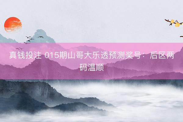 真钱投注 015期山哥大乐透预测奖号：后区两码温顺