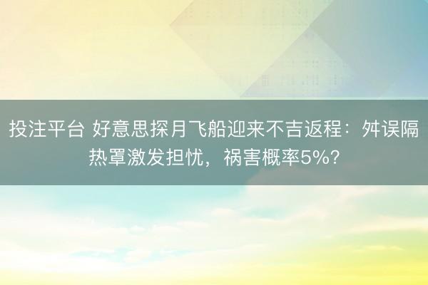 投注平台 好意思探月飞船迎来不吉返程：舛误隔热罩激发担忧，祸害概率5%？