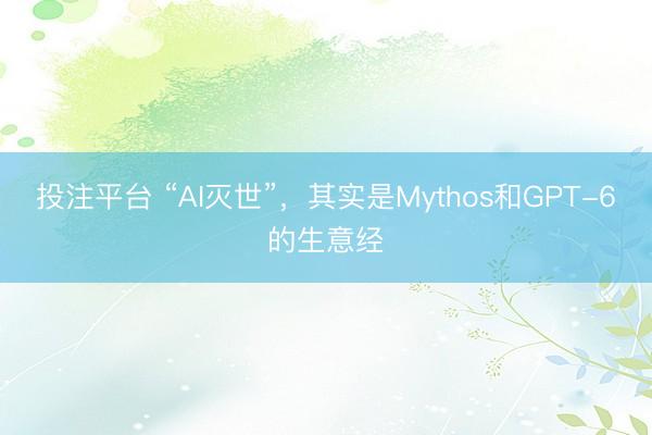 投注平台 “AI灭世”，其实是Mythos和GPT-6的生意经