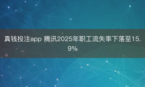 真钱投注app 腾讯2025年职工流失率下落至15.9%