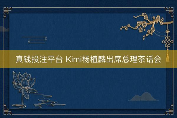 真钱投注平台 Kimi杨植麟出席总理茶话会