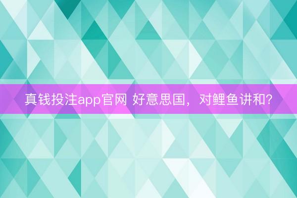 真钱投注app官网 好意思国,对鲤鱼讲和?
