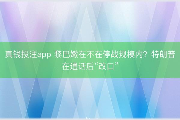 真钱投注app 黎巴嫩在不在停战规模内?特朗普在通话后“改口”
