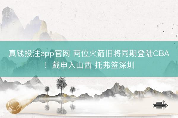 真钱投注app官网 两位火箭旧将同期登陆CBA！戴申入山西 托弗签深圳