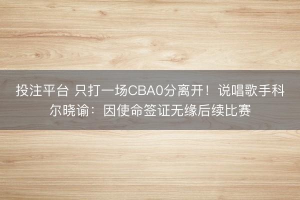 投注平台 只打一场CBA0分离开!说唱歌手科尔晓谕:因使命签证无缘后续比赛