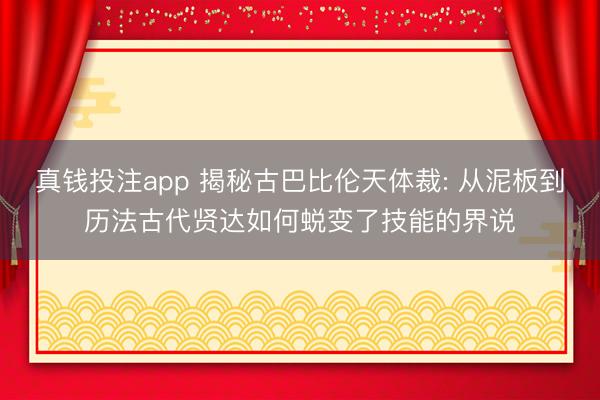 真钱投注app 揭秘古巴比伦天体裁: 从泥板到历法古代贤达如何蜕变了技能的界说