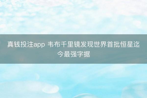 真钱投注app 韦布千里镜发现世界首批恒星迄今最强字据