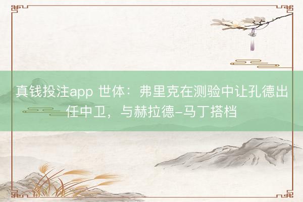 真钱投注app 世体：弗里克在测验中让孔德出任中卫，与赫拉德-马丁搭档