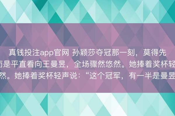真钱投注app官网 孙颖莎夺冠那一刻,莫得先谢考验与家东说念主,而是平直看向王曼昱,全场骤然悠然。她捧着奖杯轻声说:“这个冠军,有一半是曼昱的。”4