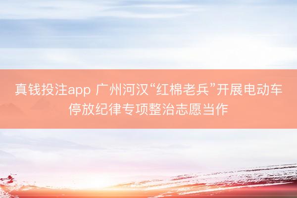真钱投注app 广州河汉“红棉老兵”开展电动车停放纪律专项整治志愿当作