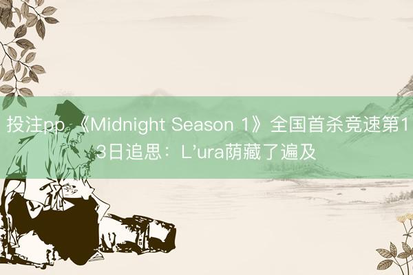 投注pp 《Midnight Season 1》全国首杀竞速第13日追思：L'ura荫藏了遍及