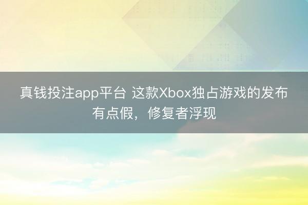 真钱投注app平台 这款Xbox独占游戏的发布有点假，修复者浮现
