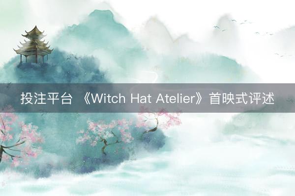 投注平台 《Witch Hat Atelier》首映式评述