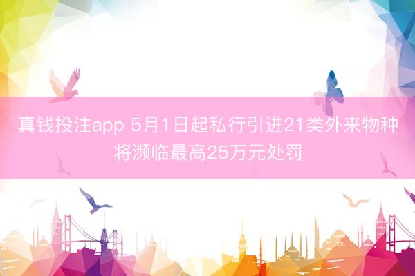 真钱投注app 5月1日起私行引进21类外来物种将濒临最高25万元处罚