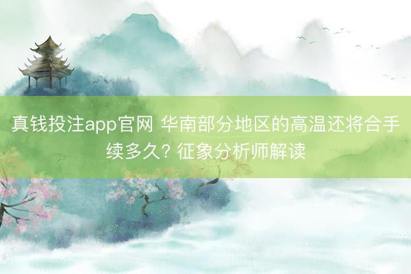 真钱投注app官网 华南部分地区的高温还将合手续多久? 征象分析师解读