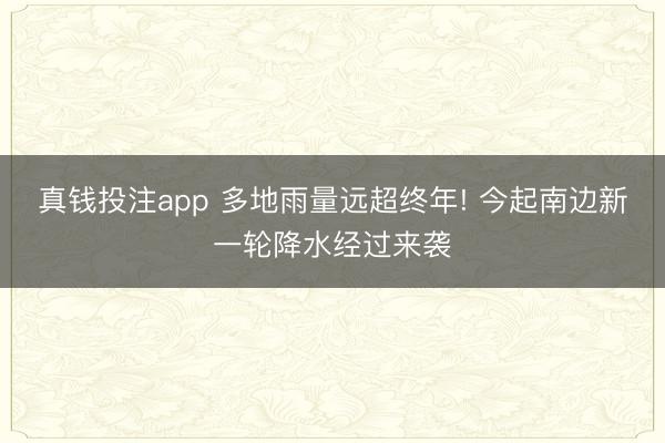 真钱投注app 多地雨量远超终年! 今起南边新一轮降水经过来袭