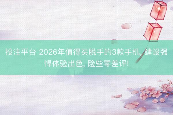 投注平台 2026年值得买脱手的3款手机， 建设强悍体验出色， 险些零差评!