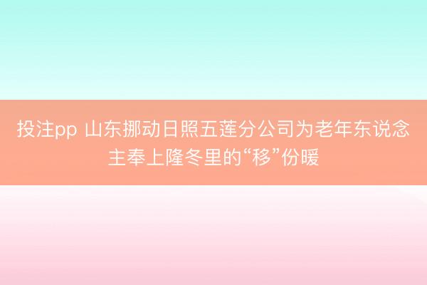 投注pp 山东挪动日照五莲分公司为老年东说念主奉上隆冬里的“移”份暖