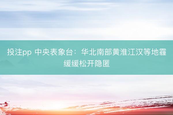 投注pp 中央表象台:华北南部黄淮江汉等地霾缓缓松开隐匿