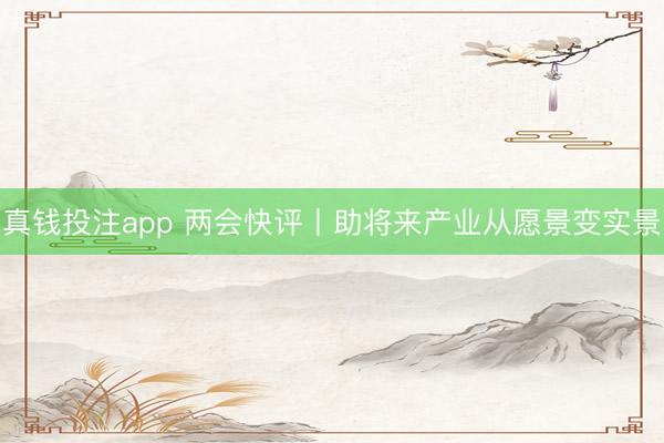 真钱投注app 两会快评丨助将来产业从愿景变实景