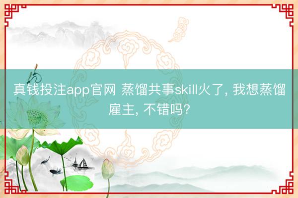 真钱投注app官网 蒸馏共事skill火了， 我想蒸馏雇主， 不错吗?