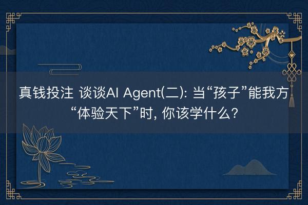 真钱投注 谈谈AI Agent(二): 当“孩子”能我方“体验天下”时， 你该学什么?