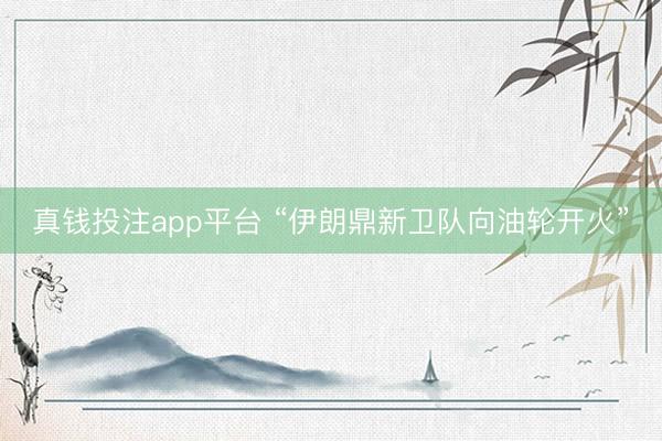 真钱投注app平台 “伊朗鼎新卫队向油轮开火”