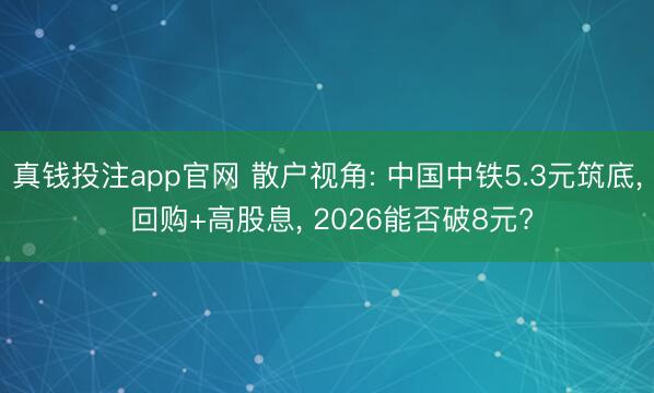 真钱投注app官网 散户视角: 中国中铁5.3元筑底， 回购+高股息， 2026能否破8元?