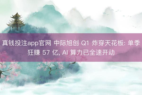 真钱投注app官网 中际旭创 Q1 炸穿天花板: 单季狂赚 57 亿， AI 算力已全速开动