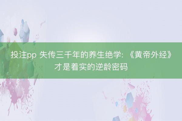 投注pp 失传三千年的养生绝学: 《黄帝外经》才是着实的逆龄密码