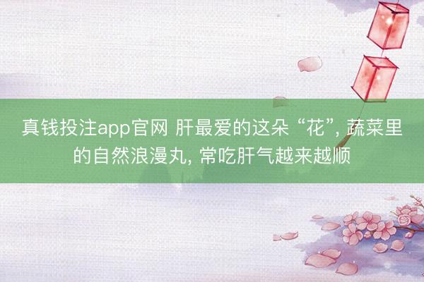 真钱投注app官网 肝最爱的这朵 “花”， 蔬菜里的自然浪漫丸， 常吃肝气越来越顺
