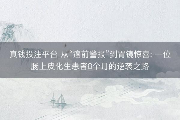 真钱投注平台 从“癌前警报”到胃镜惊喜: 一位肠上皮化生患者8个月的逆袭之路