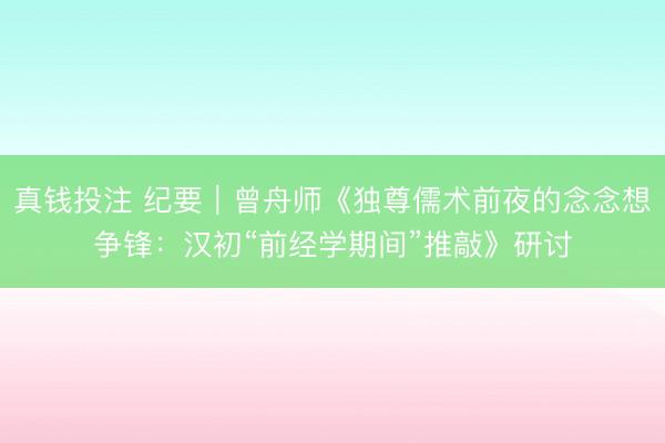 真钱投注 纪要｜曾舟师《独尊儒术前夜的念念想争锋：汉初“前经学期间”推敲》研讨